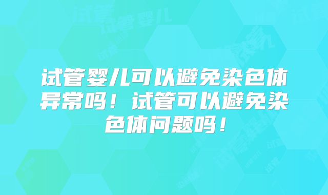 试管婴儿可以避免染色体异常吗!试管可以避免染色体问题吗!