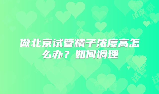 做北京试管精子浓度高怎么办？如何调理