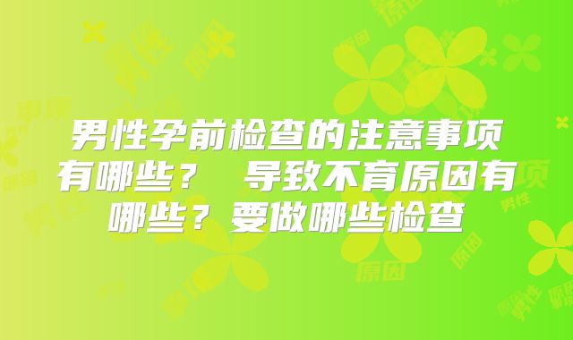 男性孕前检查的注意事项有哪些？ 导致不育原因有哪些？要做哪些检查