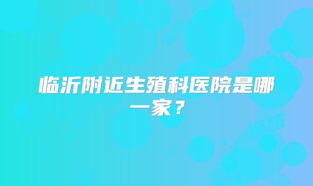 临沂附近生殖科医院是哪一家？