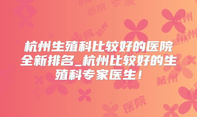 杭州生殖科比较好的医院全新排名_杭州比较好的生殖科专家医生！
