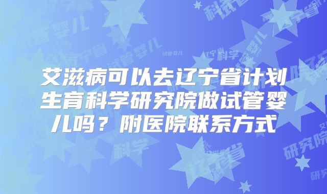 艾滋病可以去辽宁省计划生育科学研究院做试管婴儿吗？附医院联系方式