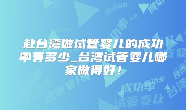 赴台湾做试管婴儿的成功率有多少_台湾试管婴儿哪家做得好！