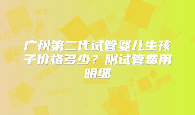 广州第二代试管婴儿生孩子价格多少？附试管费用明细