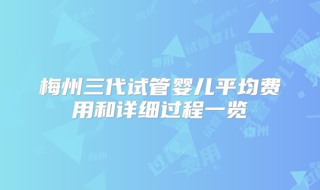梅州三代试管婴儿平均费用和详细过程一览