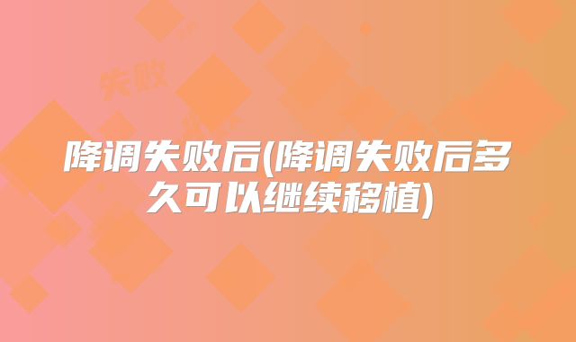 降调失败后(降调失败后多久可以继续移植)