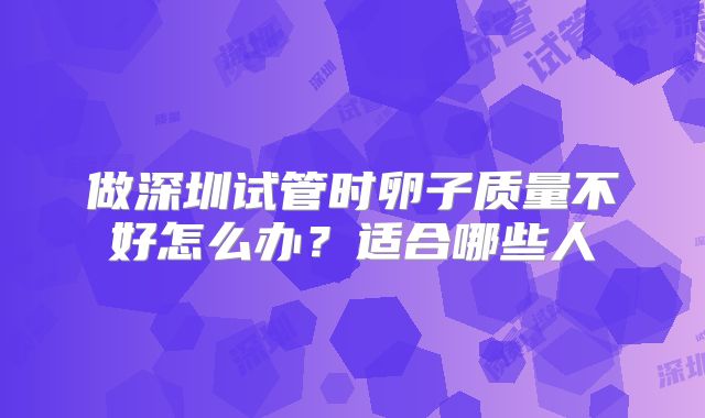 做深圳试管时卵子质量不好怎么办？适合哪些人