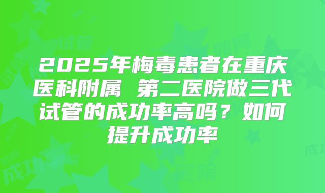 2025年梅毒患者在重庆医科附属 第二医院做三代试管的成功率高吗？如何提升成功率