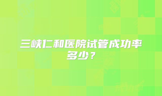 三峡仁和医院试管成功率多少？