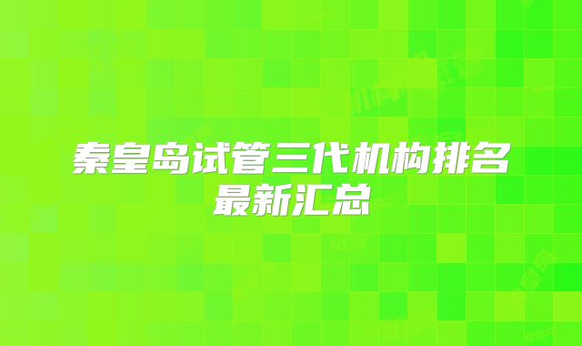 秦皇岛试管三代机构排名最新汇总