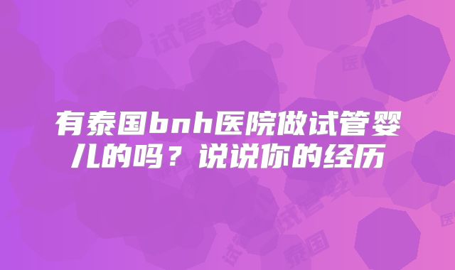 有泰国bnh医院做试管婴儿的吗？说说你的经历