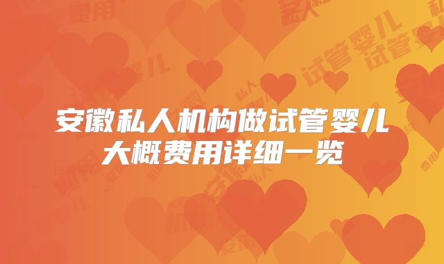 安徽私人机构做试管婴儿大概费用详细一览