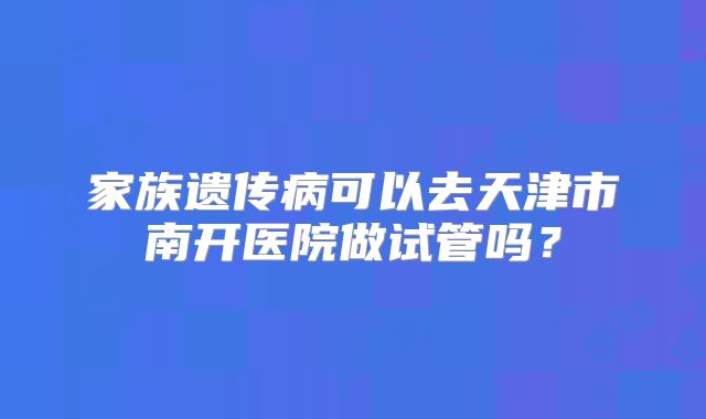 家族遗传病可以去天津市南开医院做试管吗？