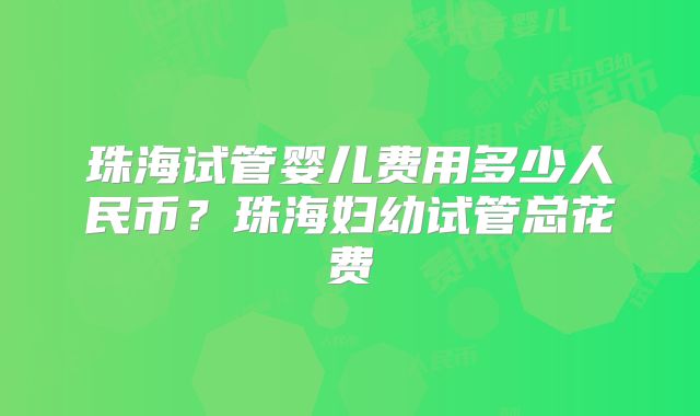 珠海试管婴儿费用多少人民币?珠海妇幼试管总花费