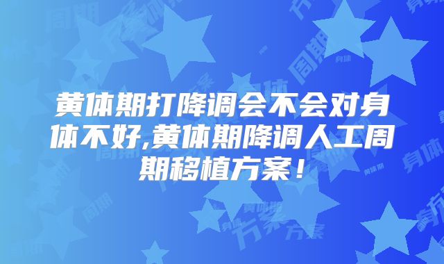 黄体期打降调会不会对身体不好,黄体期降调人工周期移植方案!