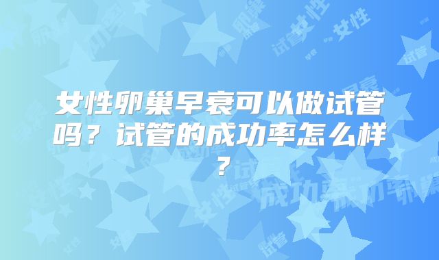 女性卵巢早衰可以做试管吗?试管的成功率怎么样?