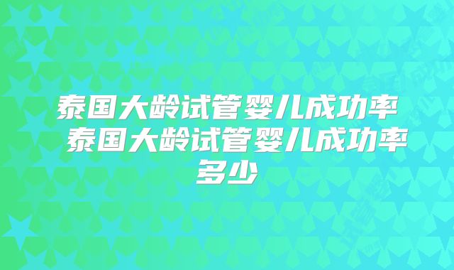 泰国大龄试管婴儿成功率 泰国大龄试管婴儿成功率多少