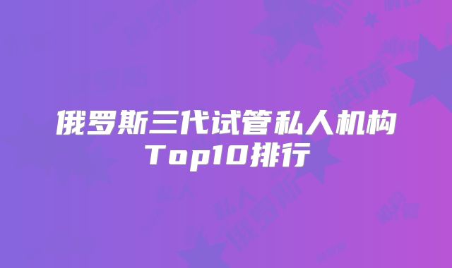 俄罗斯三代试管私人机构Top10排行