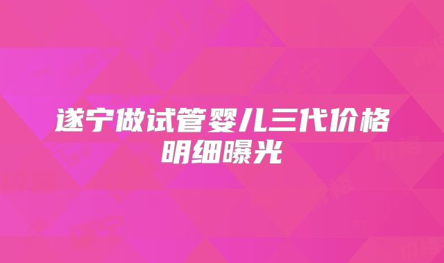 遂宁做试管婴儿三代价格明细曝光