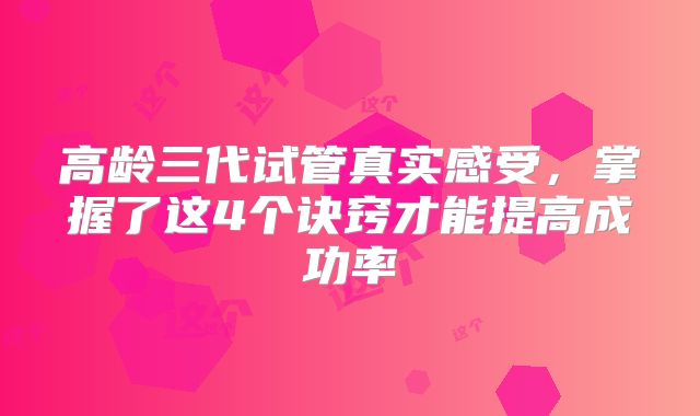 高龄三代试管真实感受，掌握了这4个诀窍才能提高成功率