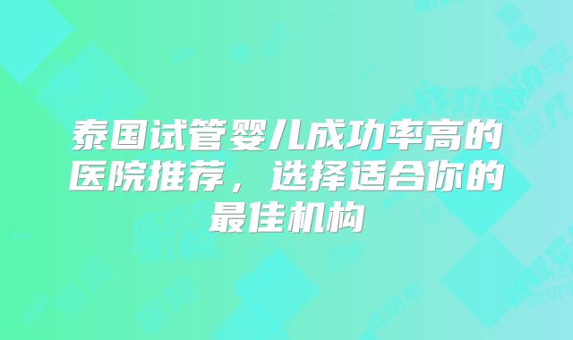 泰国试管婴儿成功率高的医院推荐，选择适合你的最佳机构