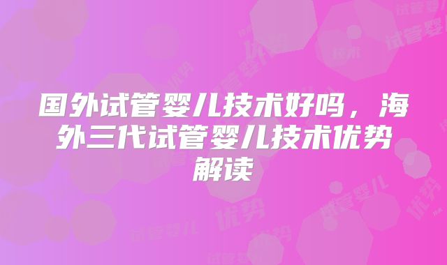 国外试管婴儿技术好吗，海外三代试管婴儿技术优势解读