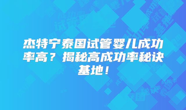 杰特宁泰国试管婴儿成功率高？揭秘高成功率秘诀基地！