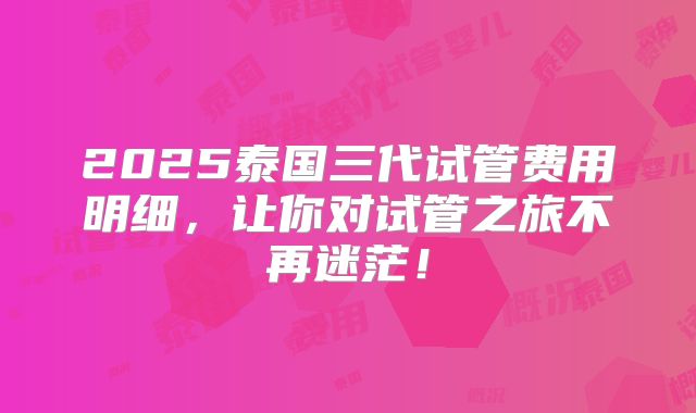 2025泰国三代试管费用明细，让你对试管之旅不再迷茫！