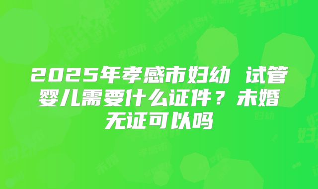 2025年孝感市妇幼 试管婴儿需要什么证件？未婚无证可以吗