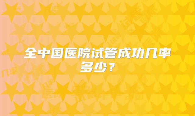 全中国医院试管成功几率多少?