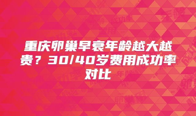 重庆卵巢早衰年龄越大越贵?30/40岁费用成功率对比