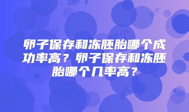 卵子保存和冻胚胎哪个成功率高？卵子保存和冻胚胎哪个几率高？