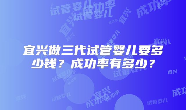 宜兴做三代试管婴儿要多少钱?成功率有多少?