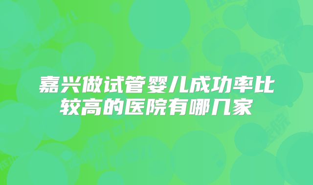 嘉兴做试管婴儿成功率比较高的医院有哪几家