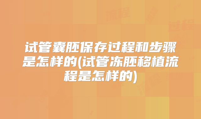 试管囊胚保存过程和步骤是怎样的(试管冻胚移植流程是怎样的)