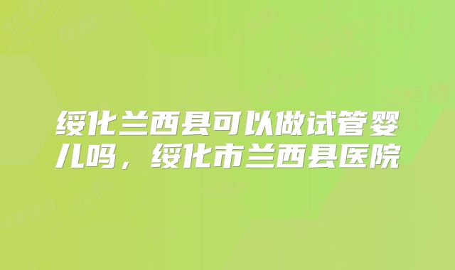 绥化兰西县可以做试管婴儿吗，绥化市兰西县医院