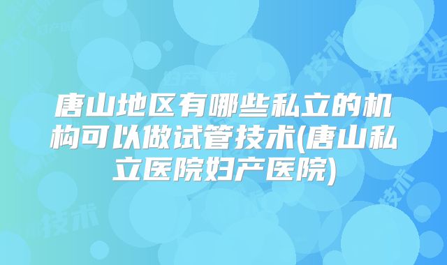唐山地区有哪些私立的机构可以做试管技术(唐山私立医院妇产医院)