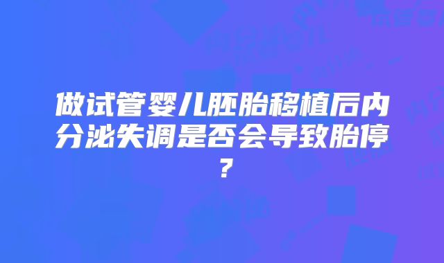 做试管婴儿胚胎移植后内分泌失调是否会导致胎停？