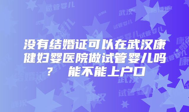 没有结婚证可以在武汉康健妇婴医院做试管婴儿吗？ 能不能上户口