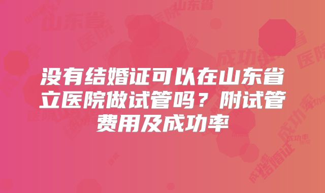 没有结婚证可以在山东省立医院做试管吗？附试管费用及成功率