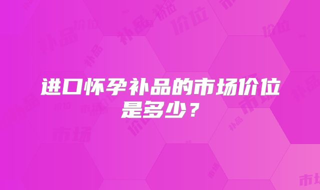 进口怀孕补品的市场价位是多少?