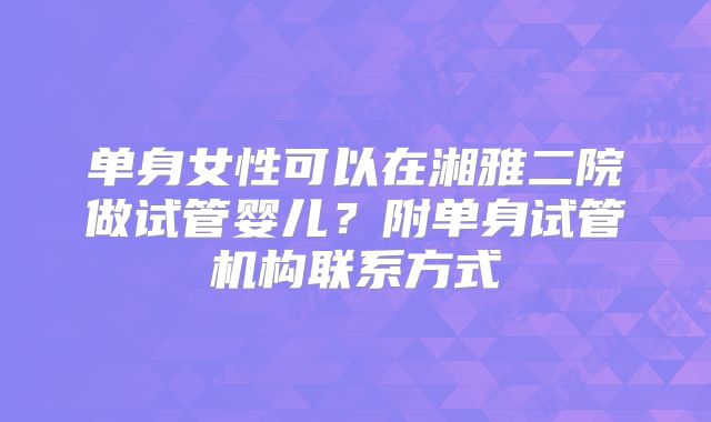 单身女性可以在湘雅二院做试管婴儿?附单身试管机构联系方式