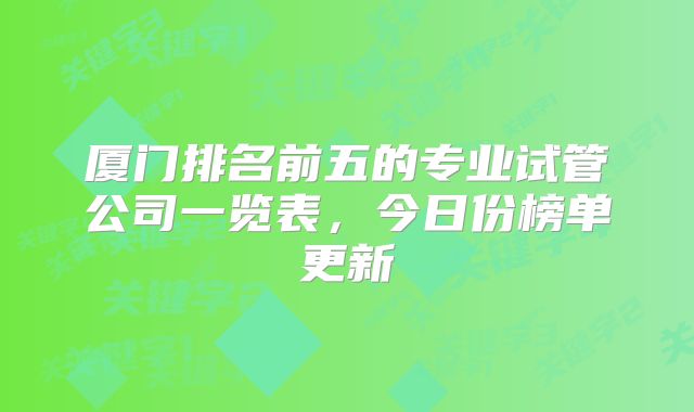 厦门排名前五的专业试管公司一览表，今日份榜单更新