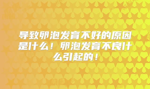 导致卵泡发育不好的原因是什么!卵泡发育不良什么引起的!