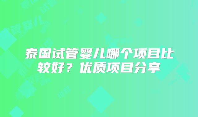 泰国试管婴儿哪个项目比较好?优质项目分享