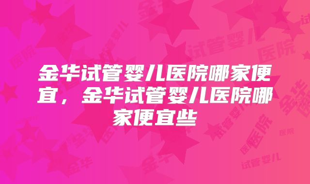 金华试管婴儿医院哪家便宜，金华试管婴儿医院哪家便宜些