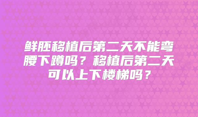 鲜胚移植后第二天不能弯腰下蹲吗？移植后第二天可以上下楼梯吗？