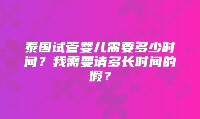 泰国试管婴儿需要多少时间？我需要请多长时间的假？
