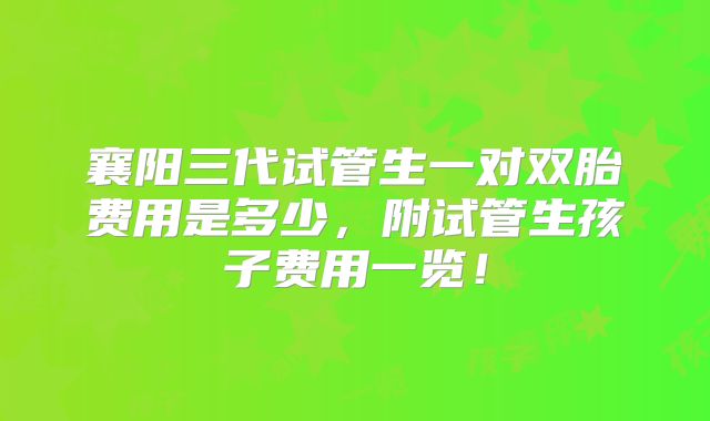 襄阳三代试管生一对双胎费用是多少，附试管生孩子费用一览！