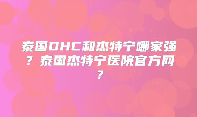 泰国DHC和杰特宁哪家强?泰国杰特宁医院官方网?